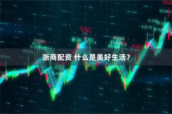 浙商配资 什么是美好生活？