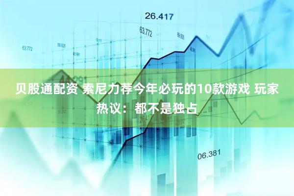 贝股通配资 索尼力荐今年必玩的10款游戏 玩家热议：都不是独占