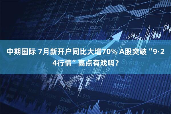 中期国际 7月新开户同比大增70% A股突破“9·24行情”高点有戏吗？