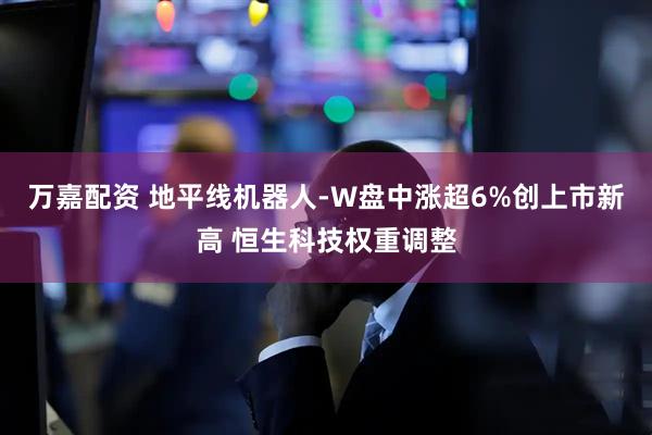 万嘉配资 地平线机器人-W盘中涨超6%创上市新高 恒生科技权重调整