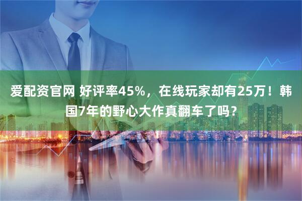 爱配资官网 好评率45%，在线玩家却有25万！韩国7年的野心大作真翻车了吗？