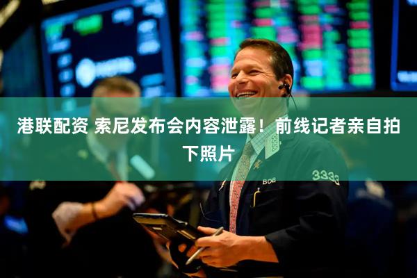 港联配资 索尼发布会内容泄露！前线记者亲自拍下照片