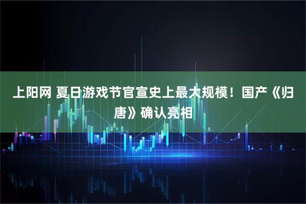 上阳网 夏日游戏节官宣史上最大规模！国产《归唐》确认亮相
